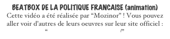 BEATBOX DE LA POLITIQUE FRANCAISE (animation)
Cette vidéo a été réalisée par “Mozinor” ! Vous pouvez aller voir d’autres de leurs oeuvres sur leur site officiel : “http://www.mozinor.com/”
