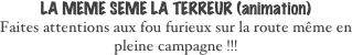 LA MEME SEME LA TERREUR (animation)
Faites attentions aux fou furieux sur la route même en pleine campagne !!!
